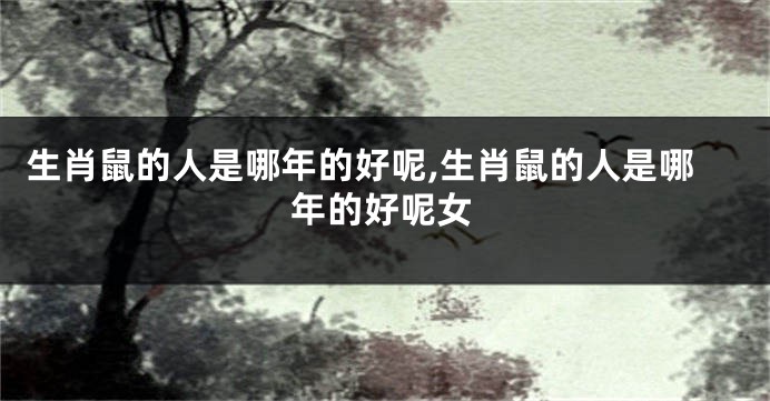 生肖鼠的人是哪年的好呢,生肖鼠的人是哪年的好呢女