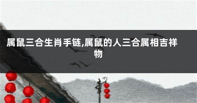 属鼠三合生肖手链,属鼠的人三合属相吉祥物