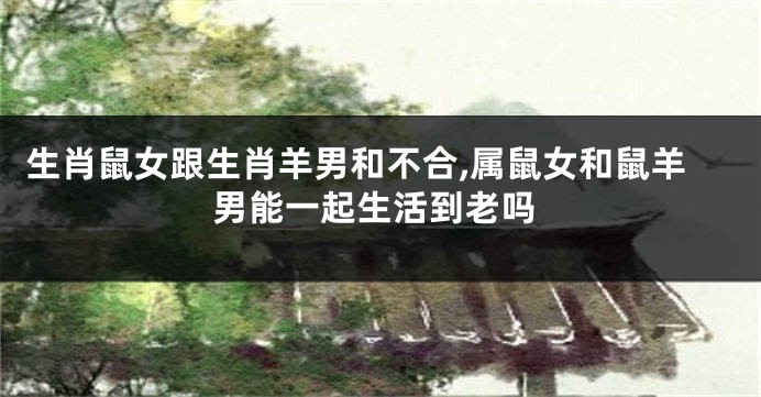 生肖鼠女跟生肖羊男和不合,属鼠女和鼠羊男能一起生活到老吗