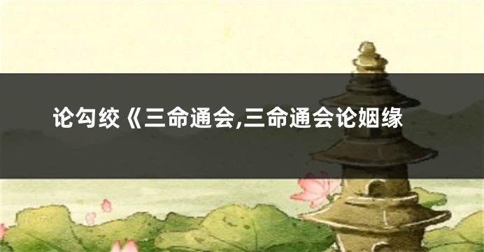 论勾绞《三命通会,三命通会论姻缘