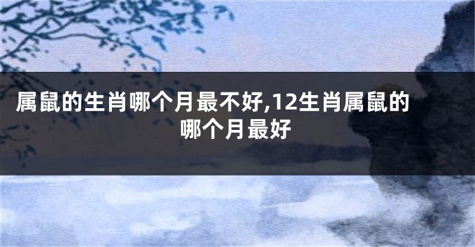 属鼠的生肖哪个月最不好,12生肖属鼠的哪个月最好