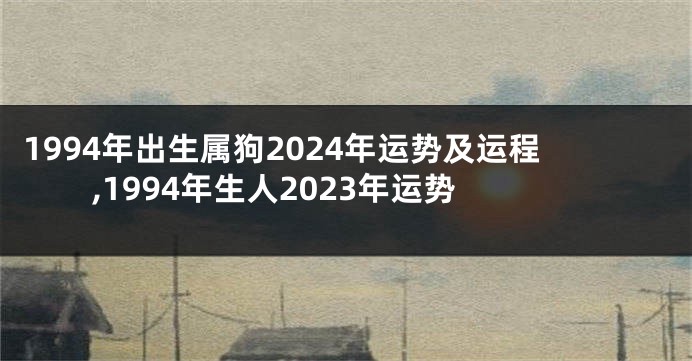 1994年出生属狗2024年运势及运程,1994年生人2023年运势