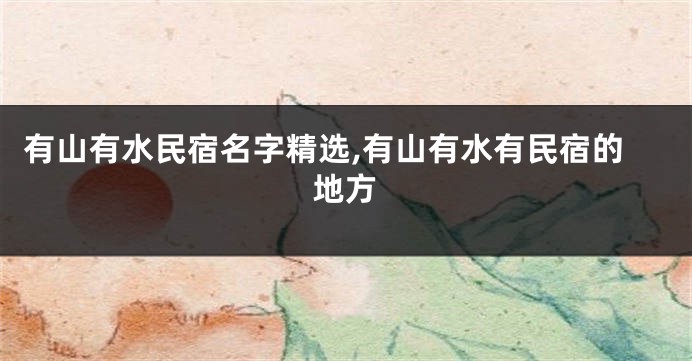 有山有水民宿名字精选,有山有水有民宿的地方