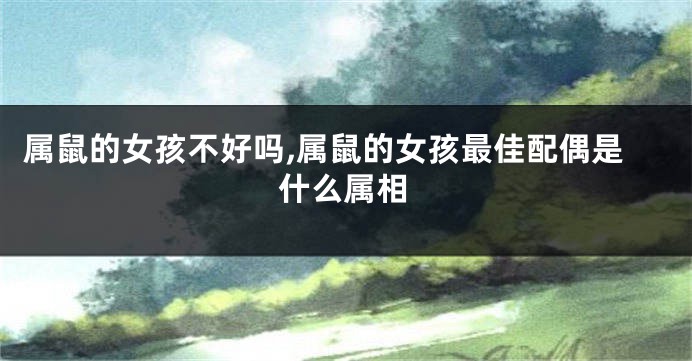 属鼠的女孩不好吗,属鼠的女孩最佳配偶是什么属相