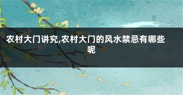 农村大门讲究,农村大门的风水禁忌有哪些呢