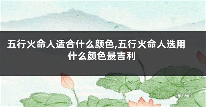 五行火命人适合什么颜色,五行火命人选用什么颜色最吉利