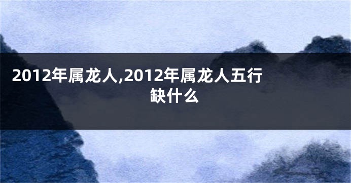 2012年属龙人,2012年属龙人五行缺什么