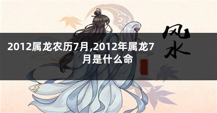 2012属龙农历7月,2012年属龙7月是什么命