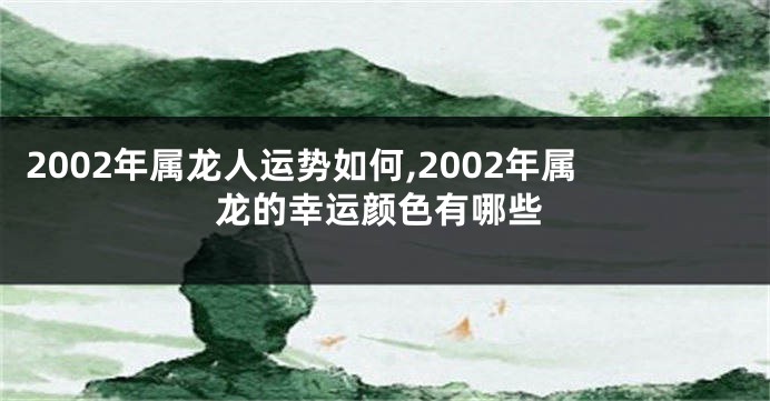 2002年属龙人运势如何,2002年属龙的幸运颜色有哪些