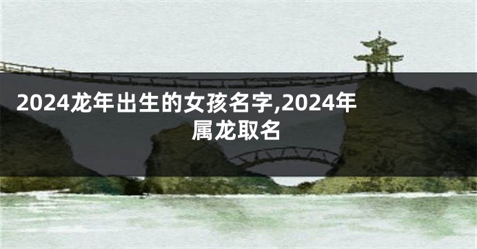 2024龙年出生的女孩名字,2024年属龙取名