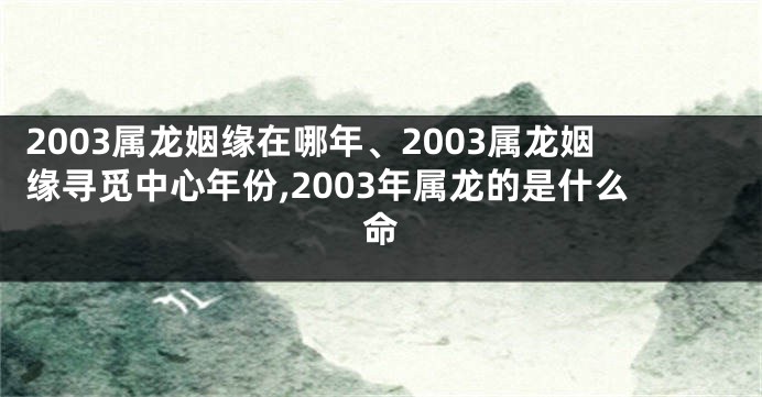 2003属龙姻缘在哪年、2003属龙姻缘寻觅中心年份,2003年属龙的是什么命