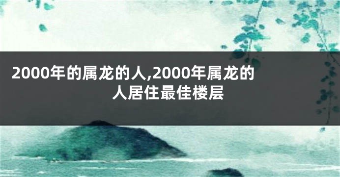 2000年的属龙的人,2000年属龙的人居住最佳楼层