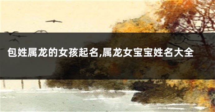 包姓属龙的女孩起名,属龙女宝宝姓名大全