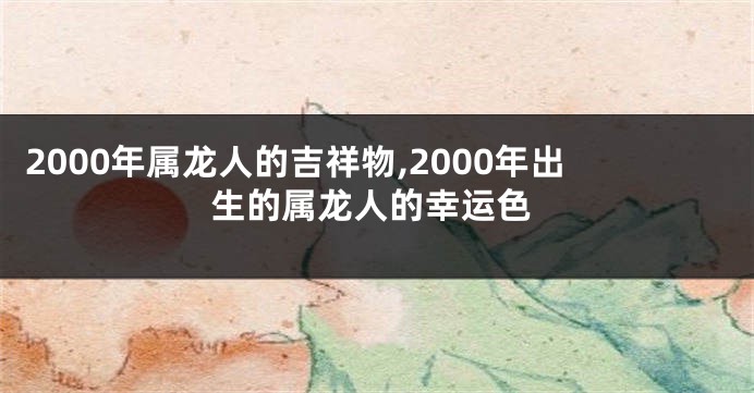 2000年属龙人的吉祥物,2000年出生的属龙人的幸运色