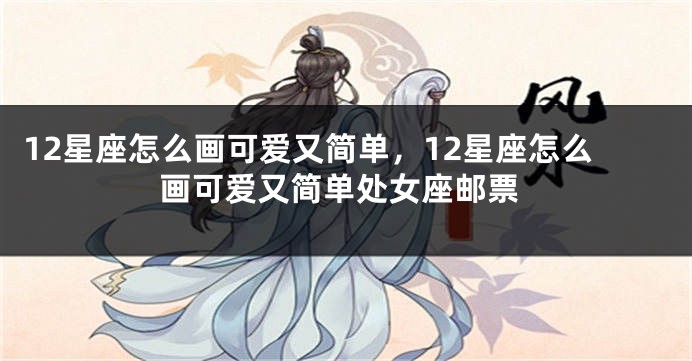12星座怎么画可爱又简单，12星座怎么画可爱又简单处女座邮票