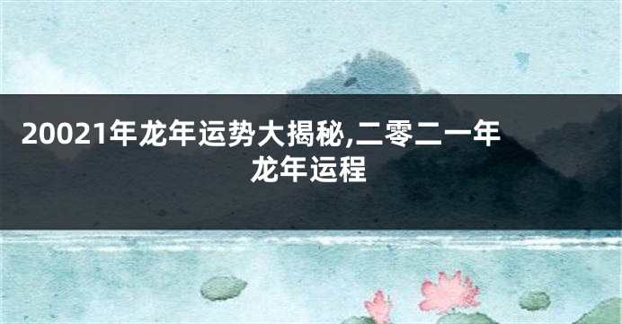 20021年龙年运势大揭秘,二零二一年龙年运程