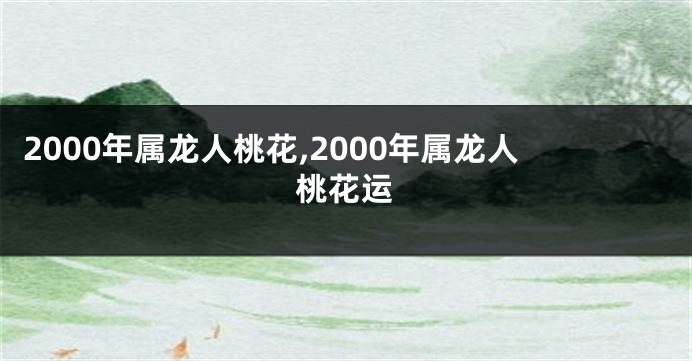 2000年属龙人桃花,2000年属龙人桃花运