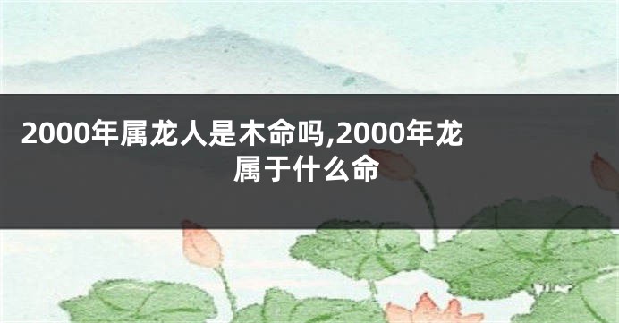 2000年属龙人是木命吗,2000年龙属于什么命