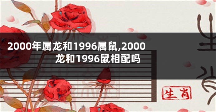 2000年属龙和1996属鼠,2000龙和1996鼠相配吗