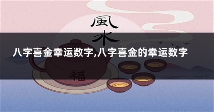 八字喜金幸运数字,八字喜金的幸运数字