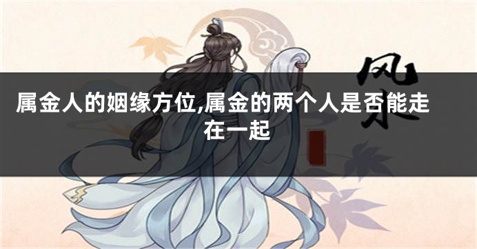 属金人的姻缘方位,属金的两个人是否能走在一起