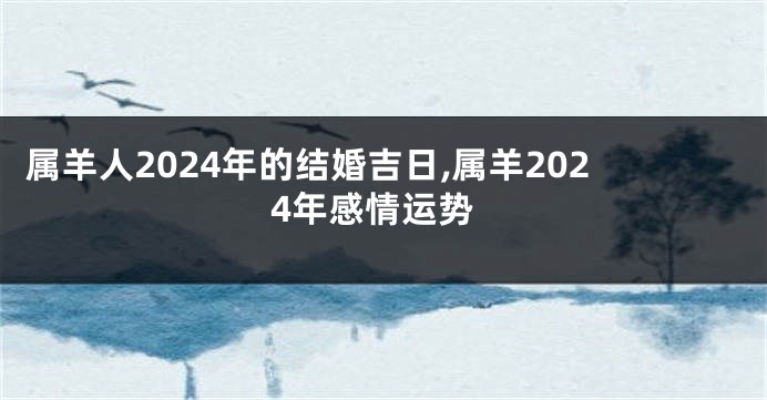 属羊人2024年的结婚吉日,属羊2024年感情运势