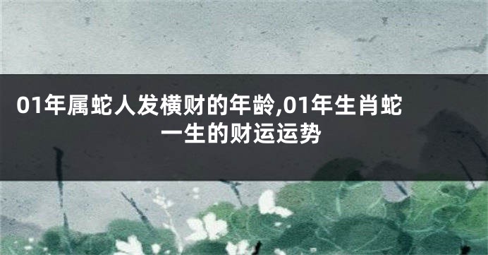 01年属蛇人发横财的年龄,01年生肖蛇一生的财运运势