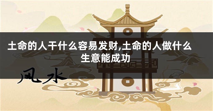 土命的人干什么容易发财,土命的人做什么生意能成功