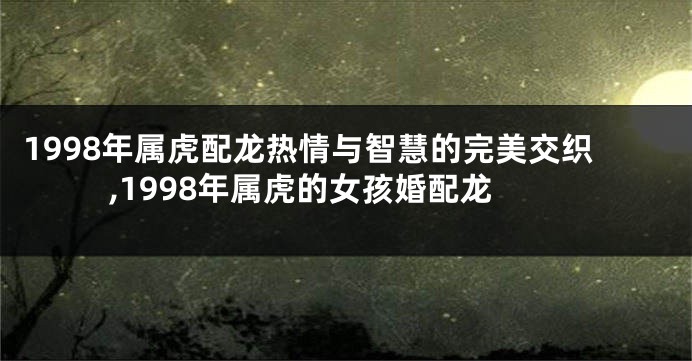 1998年属虎配龙热情与智慧的完美交织,1998年属虎的女孩婚配龙