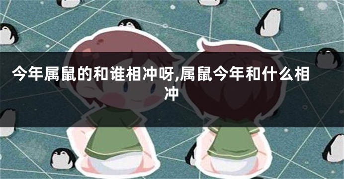 今年属鼠的和谁相冲呀,属鼠今年和什么相冲