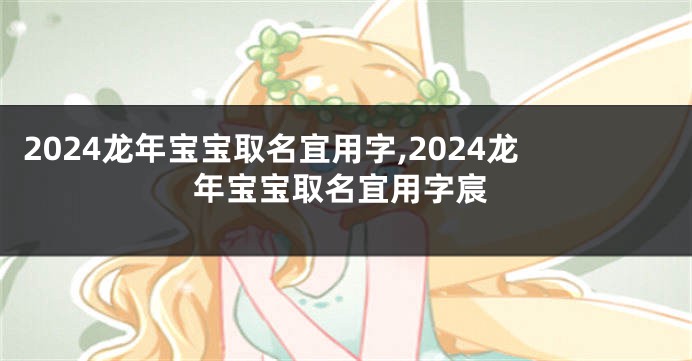 2024龙年宝宝取名宜用字,2024龙年宝宝取名宜用字宸