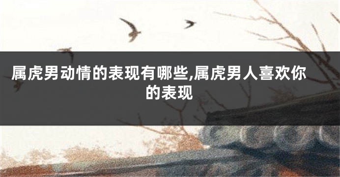 属虎男动情的表现有哪些,属虎男人喜欢你的表现