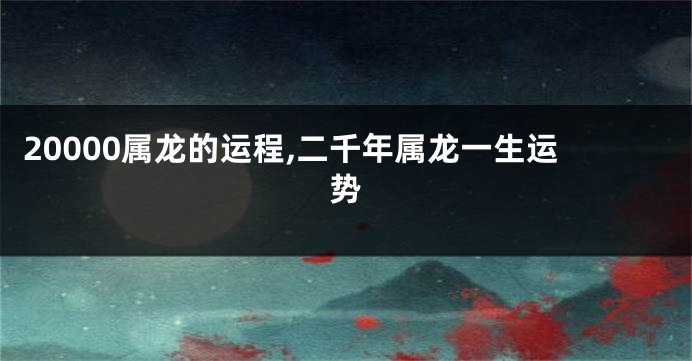 20000属龙的运程,二千年属龙一生运势