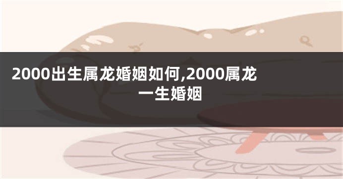 2000出生属龙婚姻如何,2000属龙一生婚姻