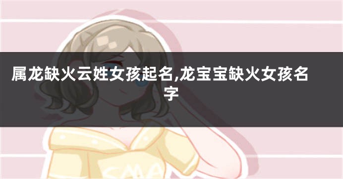 属龙缺火云姓女孩起名,龙宝宝缺火女孩名字