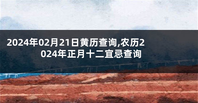 2024年02月21日黄历查询,农历2024年正月十二宜忌查询