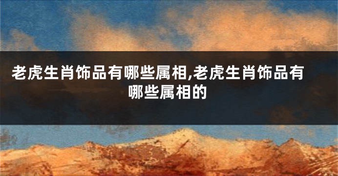 老虎生肖饰品有哪些属相,老虎生肖饰品有哪些属相的