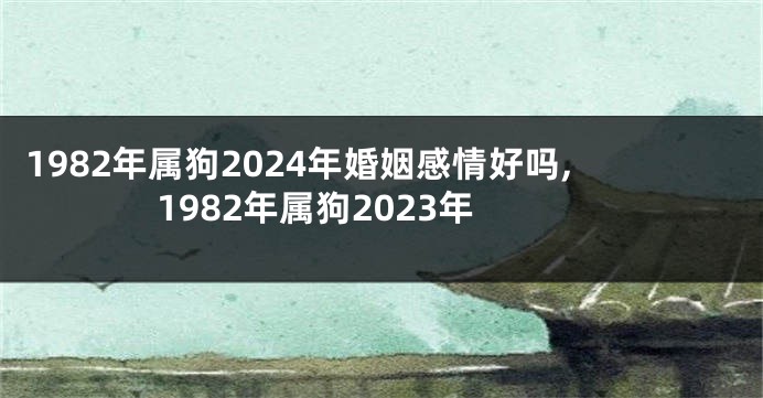 1982年属狗2024年婚姻感情好吗,1982年属狗2023年