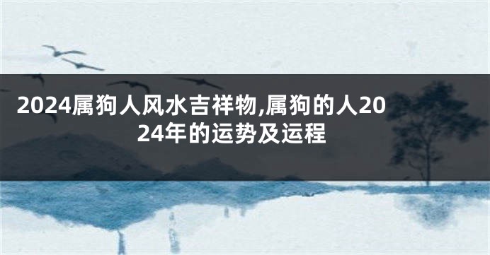2024属狗人风水吉祥物,属狗的人2024年的运势及运程