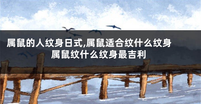 属鼠的人纹身日式,属鼠适合纹什么纹身 属鼠纹什么纹身最吉利