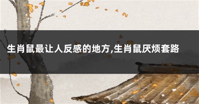 生肖鼠最让人反感的地方,生肖鼠厌烦套路