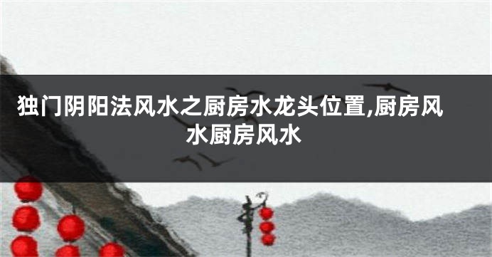独门阴阳法风水之厨房水龙头位置,厨房风水厨房风水