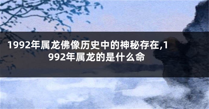 1992年属龙佛像历史中的神秘存在,1992年属龙的是什么命