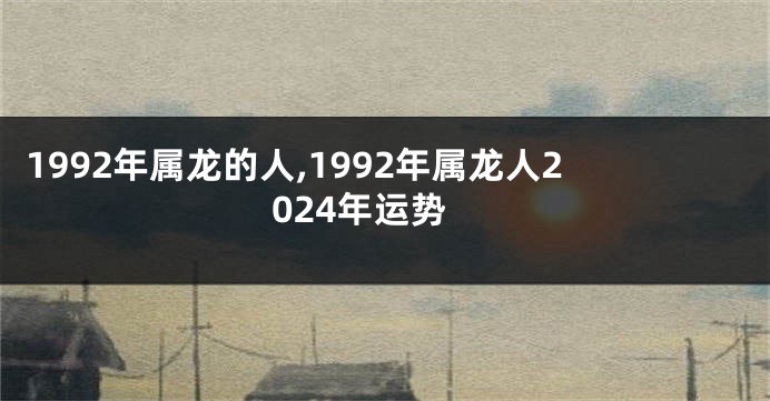 1992年属龙的人,1992年属龙人2024年运势
