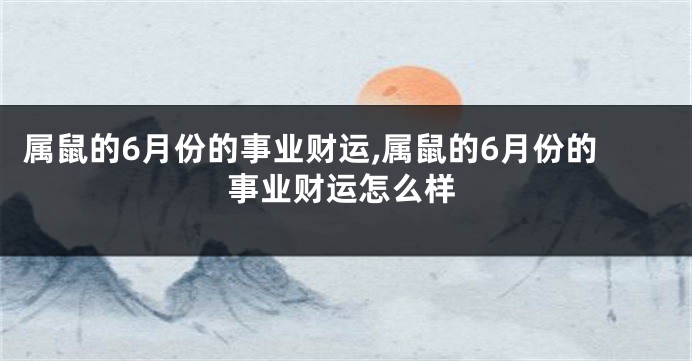 属鼠的6月份的事业财运,属鼠的6月份的事业财运怎么样