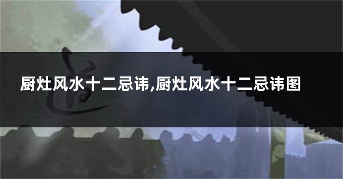 厨灶风水十二忌讳,厨灶风水十二忌讳图