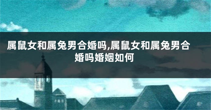 属鼠女和属兔男合婚吗,属鼠女和属兔男合婚吗婚姻如何