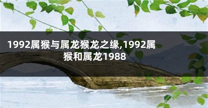 1992属猴与属龙猴龙之缘,1992属猴和属龙1988