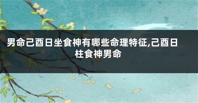男命己酉日坐食神有哪些命理特征,己酉日柱食神男命