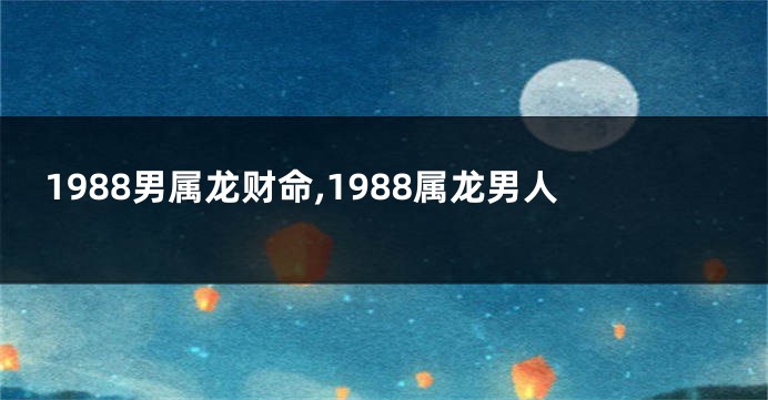 1988男属龙财命,1988属龙男人